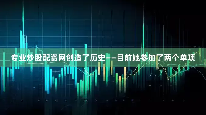专业炒股配资网创造了历史——目前她参加了两个单项