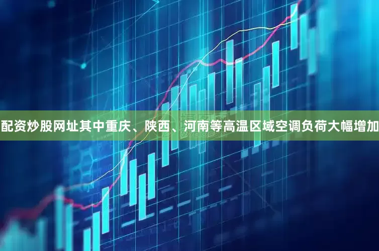 配资炒股网址其中重庆、陕西、河南等高温区域空调负荷大幅增加