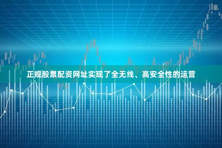 正规股票配资网址实现了全无线、高安全性的运营