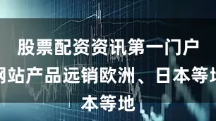 股票配资资讯第一门户网站产品远销欧洲、日本等地