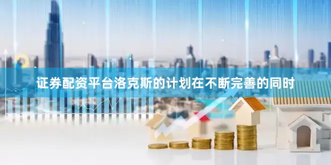 证券配资平台洛克斯的计划在不断完善的同时