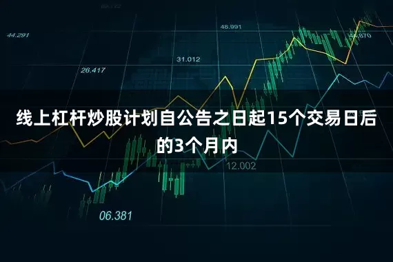 线上杠杆炒股计划自公告之日起15个交易日后的3个月内