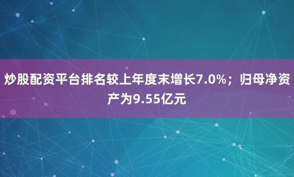 炒股配资平台排名较上年度末增长7.0%；归母净资产为9.55亿元