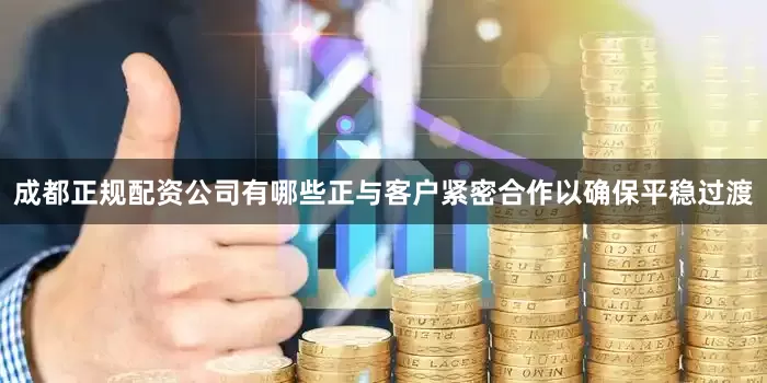 成都正规配资公司有哪些正与客户紧密合作以确保平稳过渡