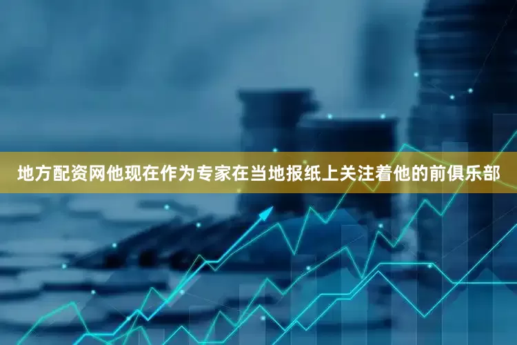 地方配资网他现在作为专家在当地报纸上关注着他的前俱乐部