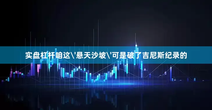 实盘杠杆咱这'悬天沙坡'可是破了吉尼斯纪录的