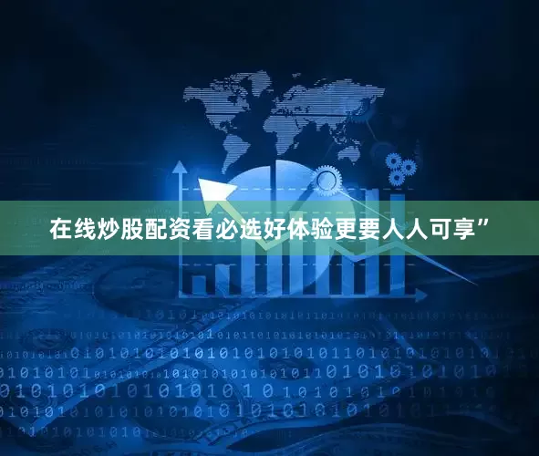 在线炒股配资看必选好体验更要人人可享”