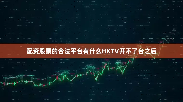 配资股票的合法平台有什么HKTV开不了台之后
