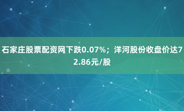 石家庄股票配资网下跌0.07%；洋河股份收盘价达72.86元/股