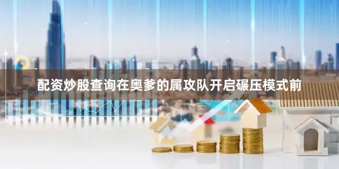 配资炒股查询在奥爹的属攻队开启碾压模式前
