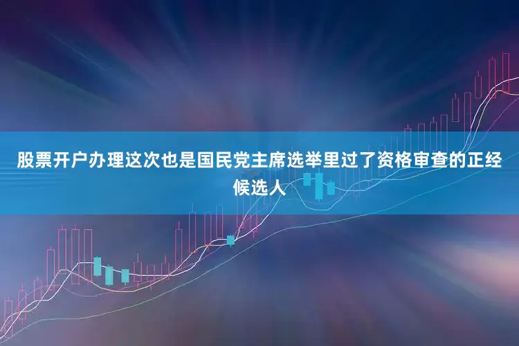 股票开户办理这次也是国民党主席选举里过了资格审查的正经候选人